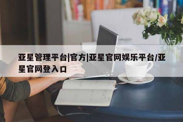 亚星会员开户 亚星手机版APP下载亚星管理平台|官方|亚星官网娱乐平台/亚星官网登入口