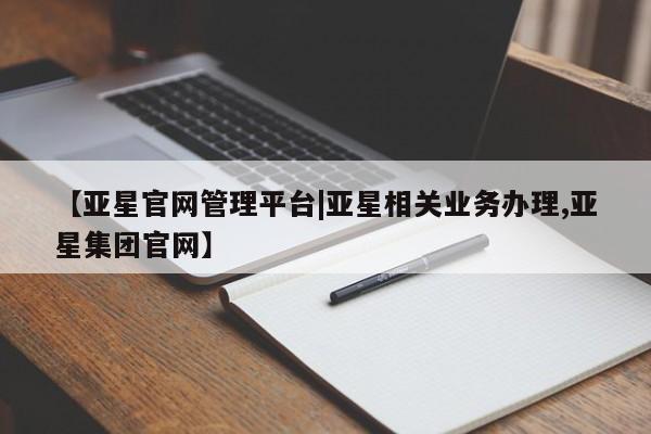 亚星会员开户 亚星手机版APP下载【亚星官网管理平台|亚星相关业务办理,亚星集团官网】
