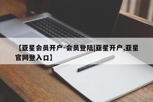 亚星会员开户 亚星手机版APP下载【亚星会员开户-会员登陆|亚星开户,亚星官网登入口】