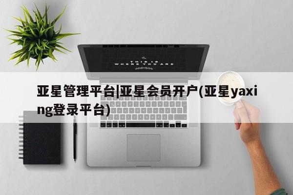 亚星会员开户 亚星手机版APP下载亚星管理平台|亚星会员开户(亚星yaxing登录平台)