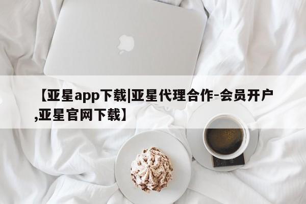 亚星会员开户 亚星手机版APP下载【亚星app下载|亚星代理合作-会员开户,亚星官网下载】