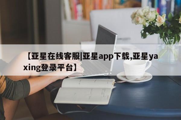 亚星会员开户 亚星手机版APP下载【亚星在线客服|亚星app下载,亚星yaxing登录平台】