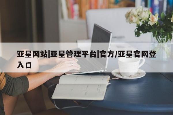 亚星会员开户 亚星手机版APP下载亚星网站|亚星管理平台|官方/亚星官网登入口