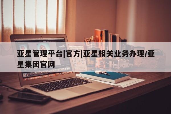 亚星会员开户 亚星手机版APP下载亚星管理平台|官方|亚星相关业务办理/亚星集团官网