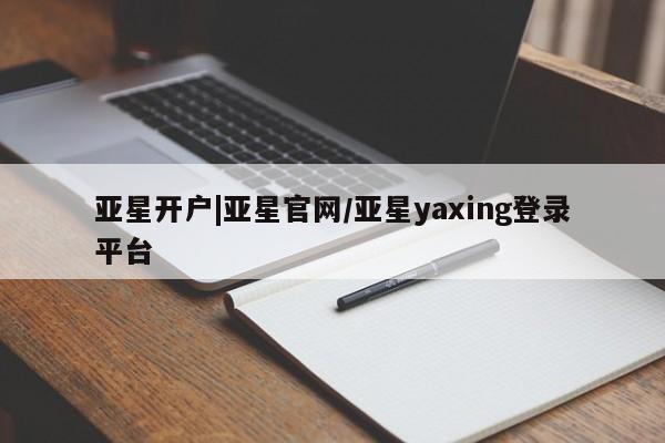 亚星会员开户 亚星手机版APP下载亚星开户|亚星官网/亚星yaxing登录平台