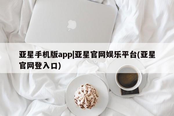 亚星会员开户 亚星手机版APP下载亚星手机版app|亚星官网娱乐平台(亚星官网登入口)