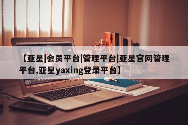 亚星会员开户 亚星手机版APP下载【亚星|会员平台|管理平台|亚星官网管理平台,亚星yaxing登录平台】