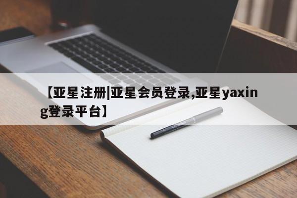 亚星会员开户 亚星手机版APP下载【亚星注册|亚星会员登录,亚星yaxing登录平台】