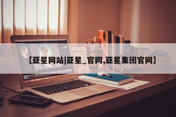 亚星会员开户 亚星手机版APP下载【亚星网站|亚星_官网,亚星集团官网】