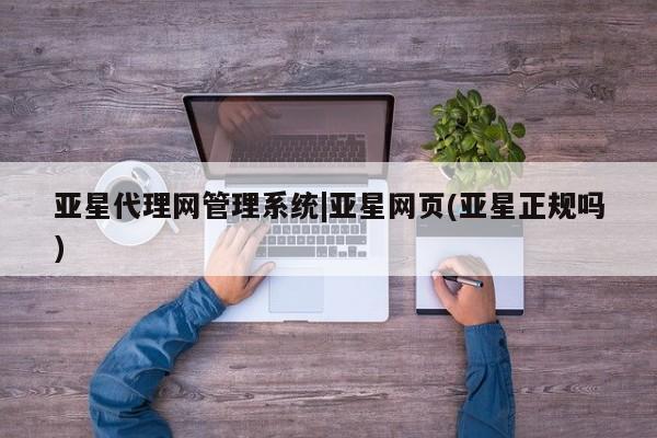 亚星会员开户 亚星手机版APP下载亚星代理网管理系统|亚星网页(亚星正规吗)