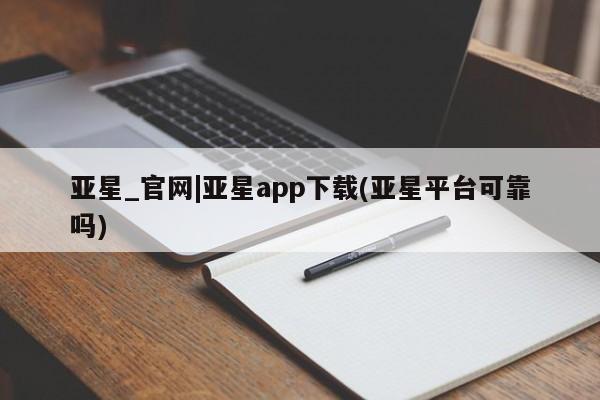 亚星会员开户 亚星手机版APP下载亚星_官网|亚星app下载(亚星平台可靠吗)