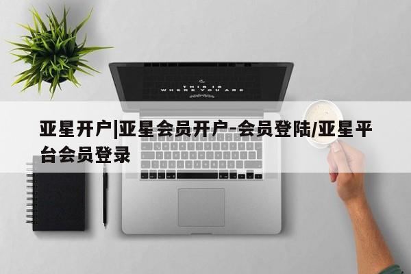 亚星会员开户 亚星手机版APP下载亚星开户|亚星会员开户-会员登陆/亚星平台会员登录