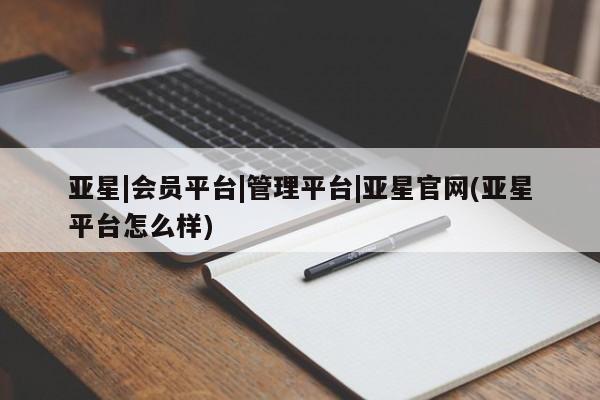 亚星会员开户 亚星手机版APP下载亚星|会员平台|管理平台|亚星官网(亚星平台怎么样)