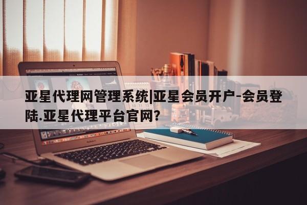 亚星会员开户 亚星手机版APP下载亚星代理网管理系统|亚星会员开户-会员登陆.亚星代理平台官网？