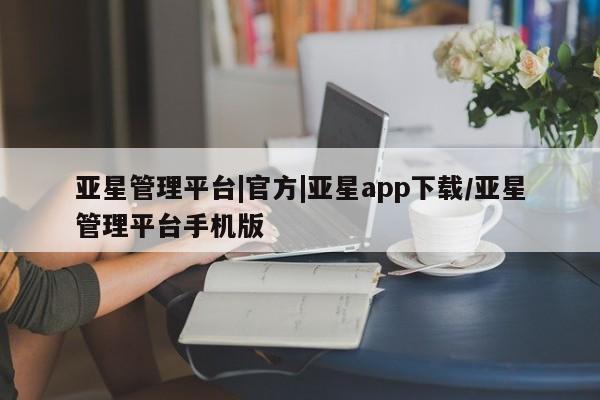 亚星会员开户 亚星手机版APP下载亚星管理平台|官方|亚星app下载/亚星管理平台手机版
