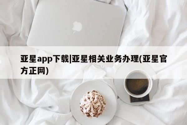 亚星会员开户 亚星手机版APP下载亚星app下载|亚星相关业务办理(亚星官方正网)