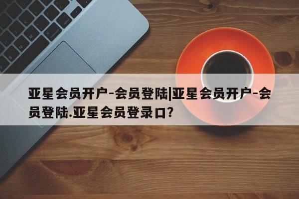 亚星会员开户 亚星手机版APP下载亚星会员开户-会员登陆|亚星会员开户-会员登陆.亚星会员登录口？