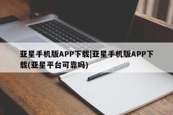 亚星会员开户 亚星手机版APP下载亚星手机版APP下载|亚星手机版APP下载(亚星平台可靠吗)