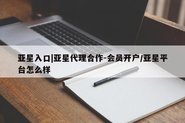 亚星会员开户 亚星手机版APP下载亚星入口|亚星代理合作-会员开户/亚星平台怎么样