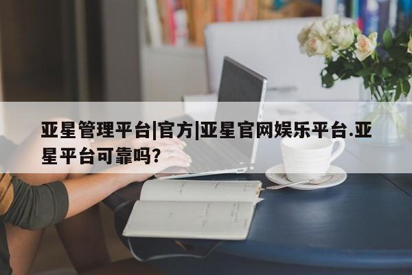 亚星会员开户 亚星手机版APP下载亚星管理平台|官方|亚星官网娱乐平台.亚星平台可靠吗？