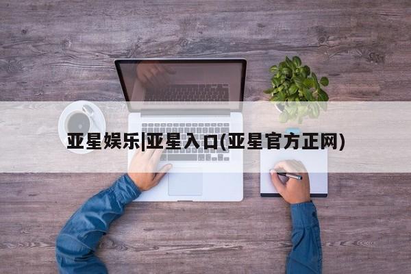亚星会员开户 亚星手机版APP下载亚星娱乐|亚星入口(亚星官方正网)
