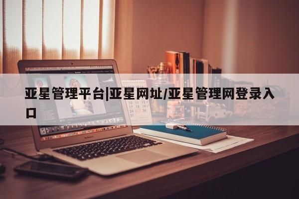 亚星会员开户 亚星手机版APP下载亚星管理平台|亚星网址/亚星管理网登录入口