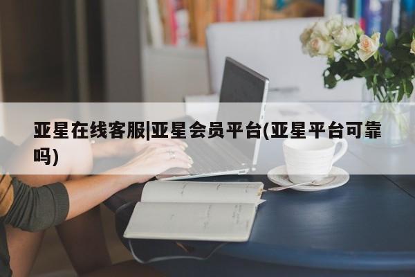 亚星会员开户 亚星手机版APP下载亚星在线客服|亚星会员平台(亚星平台可靠吗)