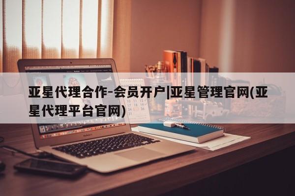 亚星会员开户 亚星手机版APP下载亚星代理合作-会员开户|亚星管理官网(亚星代理平台官网)