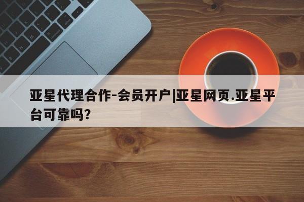 亚星会员开户 亚星手机版APP下载亚星代理合作-会员开户|亚星网页.亚星平台可靠吗？