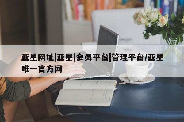亚星会员开户 亚星手机版APP下载亚星网址|亚星|会员平台|管理平台/亚星唯一官方网
