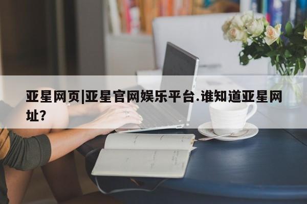 亚星会员开户 亚星手机版APP下载亚星网页|亚星官网娱乐平台.谁知道亚星网址？