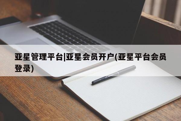 亚星会员开户 亚星手机版APP下载亚星管理平台|亚星会员开户(亚星平台会员登录)