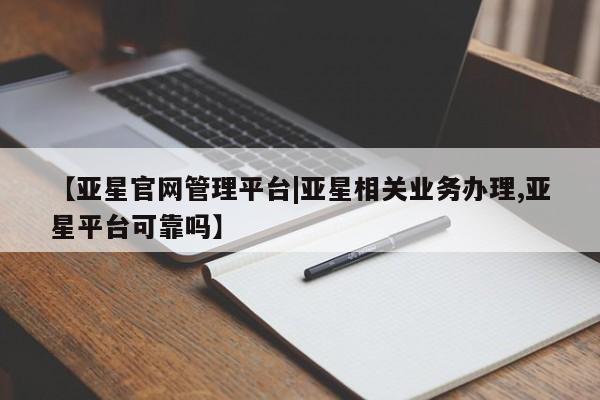 亚星会员开户 亚星手机版APP下载【亚星官网管理平台|亚星相关业务办理,亚星平台可靠吗】