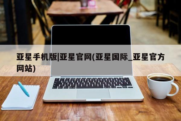 亚星会员开户 亚星手机版APP下载亚星手机版|亚星官网(亚星国际_亚星官方网站)
