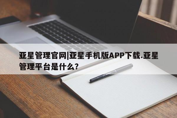 亚星会员开户 亚星手机版APP下载亚星管理官网|亚星手机版APP下载.亚星管理平台是什么？