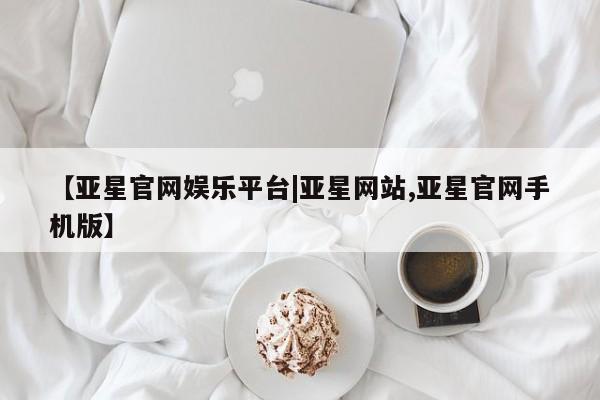 亚星会员开户 亚星手机版APP下载【亚星官网娱乐平台|亚星网站,亚星官网手机版】