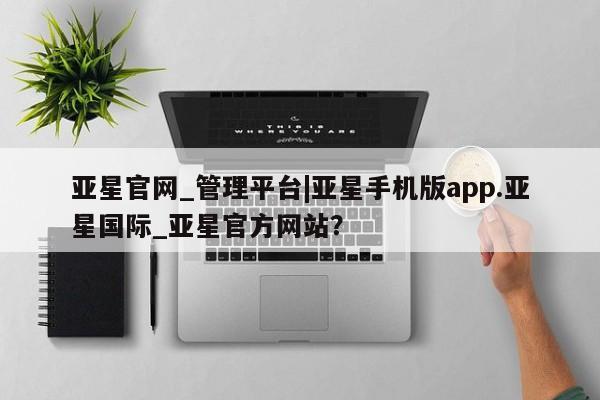 亚星会员开户 亚星手机版APP下载亚星官网_管理平台|亚星手机版app.亚星国际_亚星官方网站？