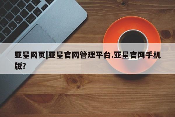 亚星会员开户 亚星手机版APP下载亚星网页|亚星官网管理平台.亚星官网手机版？