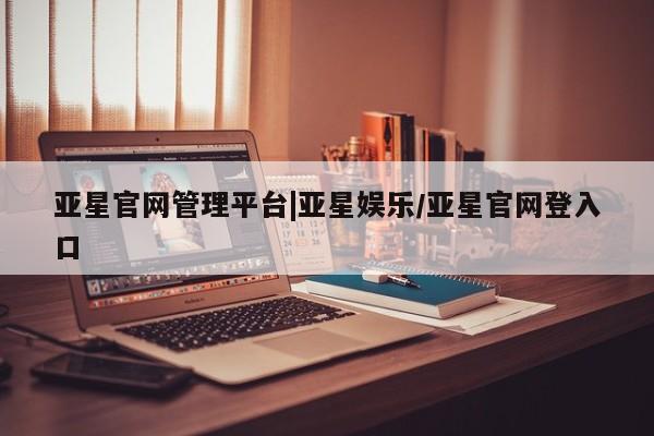 亚星会员开户 亚星手机版APP下载亚星官网管理平台|亚星娱乐/亚星官网登入口
