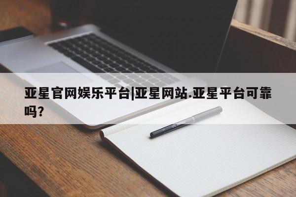 亚星会员开户 亚星手机版APP下载亚星官网娱乐平台|亚星网站.亚星平台可靠吗？