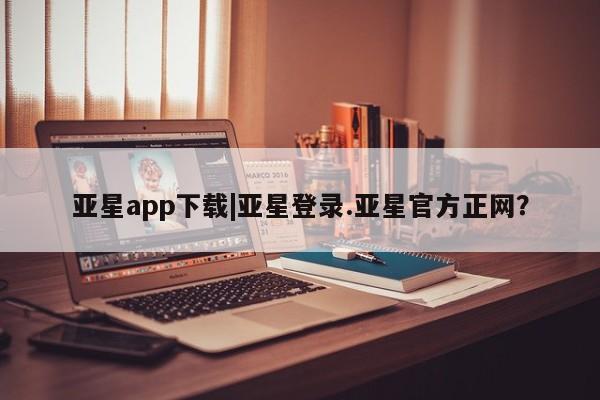 亚星会员开户 亚星手机版APP下载亚星app下载|亚星登录.亚星官方正网？