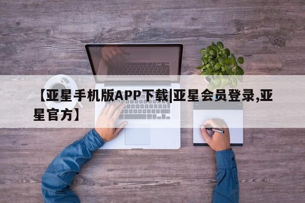 亚星会员开户 亚星手机版APP下载【亚星手机版APP下载|亚星会员登录,亚星官方】