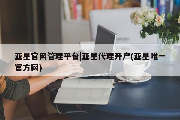 亚星会员开户 亚星手机版APP下载亚星官网管理平台|亚星代理开户(亚星唯一官方网)