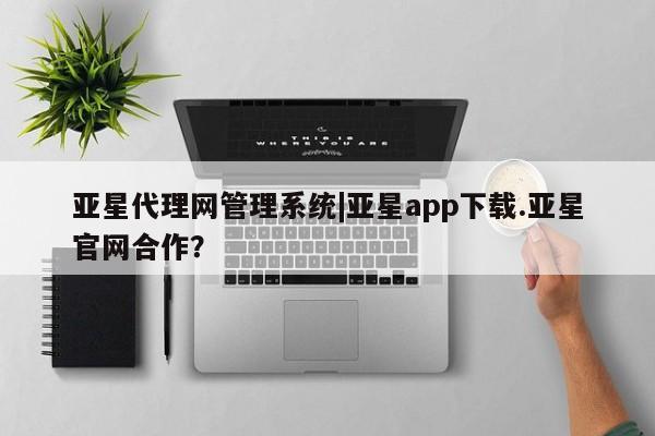 亚星会员开户 亚星手机版APP下载亚星代理网管理系统|亚星app下载.亚星官网合作？