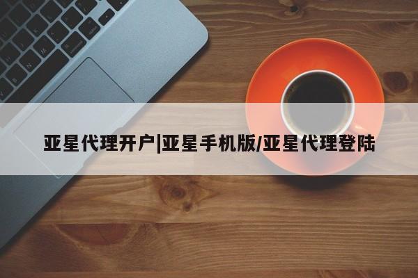 亚星会员开户 亚星手机版APP下载亚星代理开户|亚星手机版/亚星代理登陆
