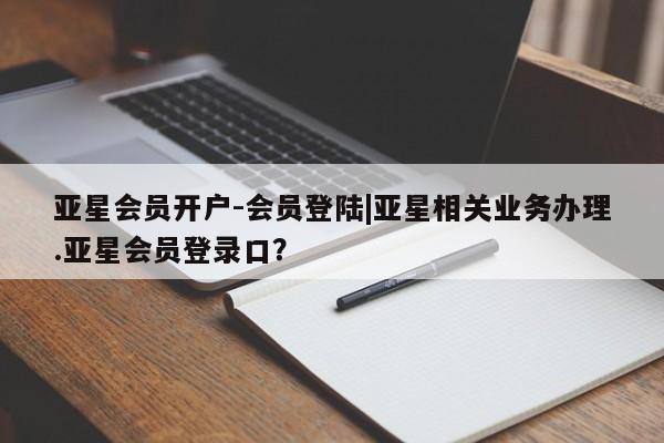 亚星会员开户 亚星手机版APP下载亚星会员开户-会员登陆|亚星相关业务办理.亚星会员登录口？