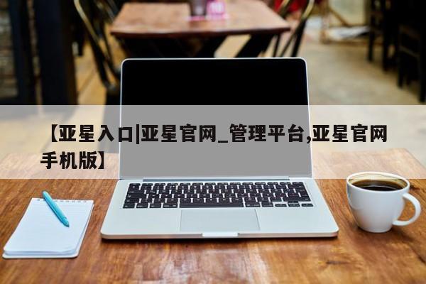 亚星会员开户 亚星手机版APP下载【亚星入口|亚星官网_管理平台,亚星官网手机版】