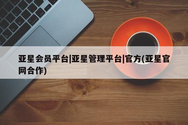 亚星会员开户 亚星手机版APP下载亚星会员平台|亚星管理平台|官方(亚星官网合作)