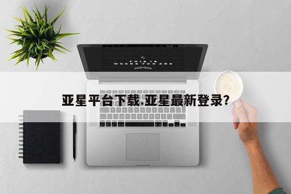 亚星会员开户 亚星手机版APP下载亚星平台下载.亚星最新登录？