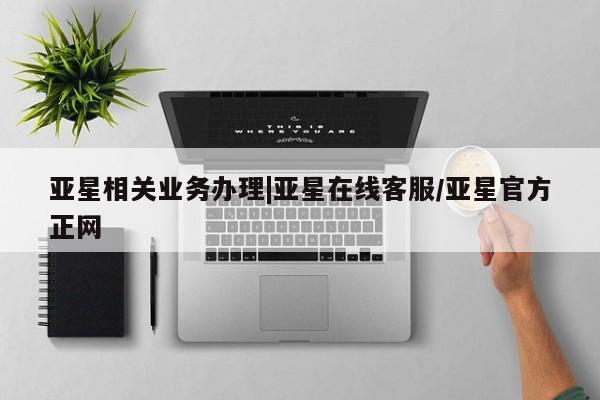 亚星会员开户 亚星手机版APP下载亚星相关业务办理|亚星在线客服/亚星官方正网